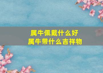 属牛佩戴什么好 属牛带什么吉祥物